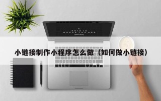 开封小链接制作小程序怎么做（如何做小链接）