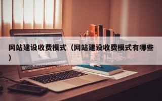 开封网站建设收费模式（网站建设收费模式有哪些）