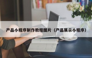 开封产品小程序制作教程图片（产品展示小程序）
