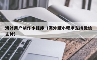 开封海外用户制作小程序（海外版小程序支持微信支付）