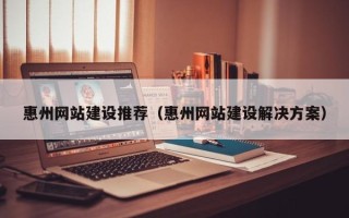 开封惠州网站建设推荐（惠州网站建设解决方案）