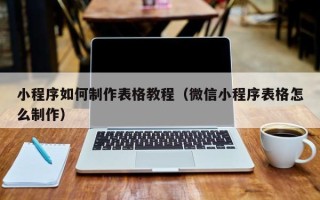 开封小程序如何制作表格教程（微信小程序表格怎么制作）