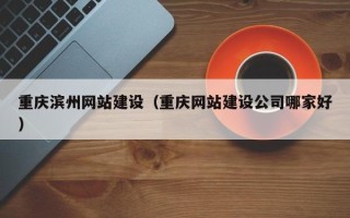 开封重庆滨州网站建设（重庆网站建设公司哪家好）