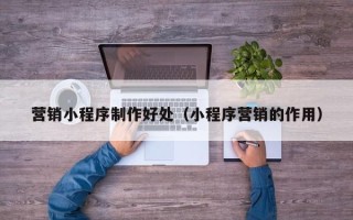 开封营销小程序制作好处（小程序营销的作用）