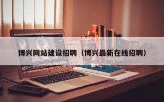 开封博兴网站建设招聘（博兴最新在线招聘）