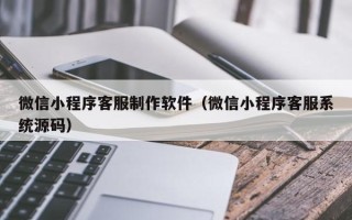 开封微信小程序客服制作软件（微信小程序客服系统源码）