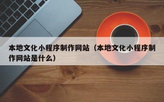 开封本地文化小程序制作网站（本地文化小程序制作网站是什么）