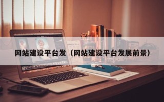 开封网站建设平台发（网站建设平台发展前景）