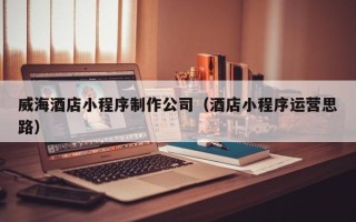 开封威海酒店小程序制作公司（酒店小程序运营思路）