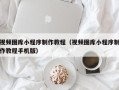 开封视频图库小程序制作教程（视频图库小程序制作教程手机版）