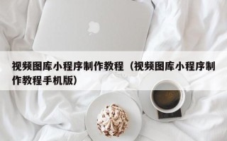 开封视频图库小程序制作教程（视频图库小程序制作教程手机版）