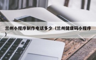 开封兰州小程序制作电话多少（兰州健康码小程序）