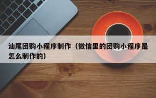 开封汕尾团购小程序制作（微信里的团购小程序是怎么制作的）